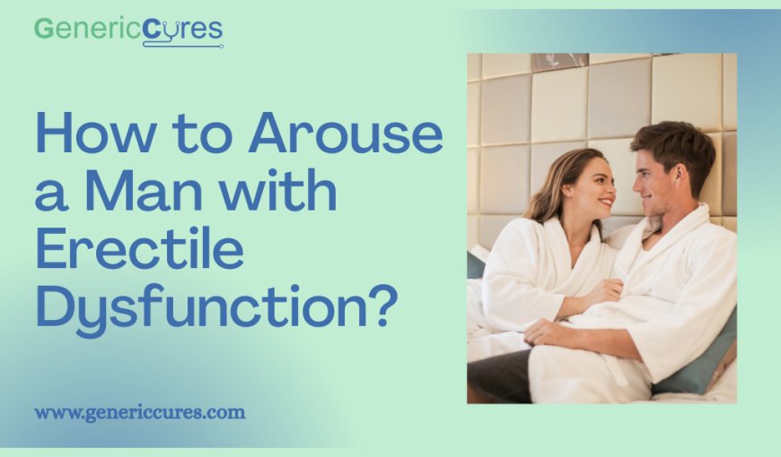 How to Arouse a Man with Erectile Dysfunction?