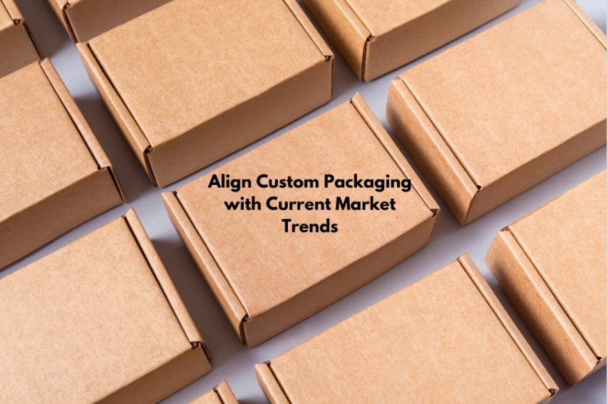 Align Custom Packaging with Current Market Trends