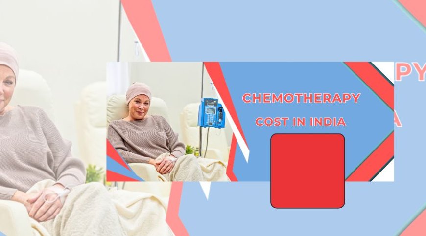 Cost of Chemotherapy in India: A Comprehensive Guide