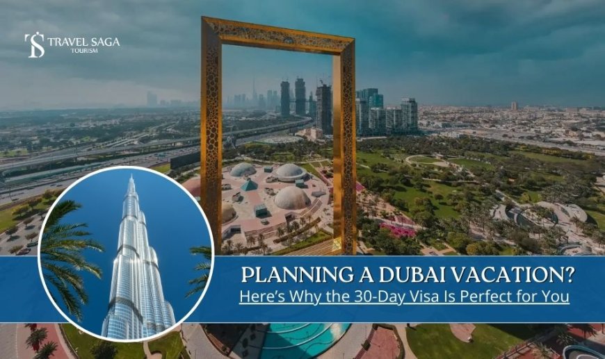Planning a Dubai Vacation? Here's Why the 30-Day Visa Is Perfect for You