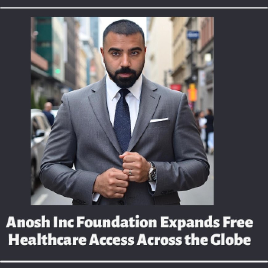 Anosh Inc Foundation Expands Free Healthcare Access Across the Globe